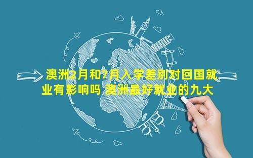 澳洲2月和7月入学差别对回国就业有影响吗 澳洲最好就业的九大专业